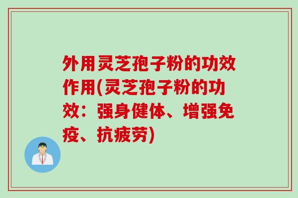 外用灵芝孢子粉的功效作用(灵芝孢子粉的功效：强身健体、增强免疫、抗疲劳)