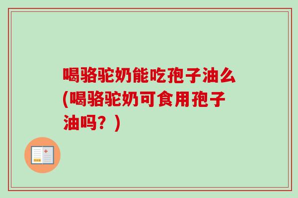 喝骆驼奶能吃孢子油么(喝骆驼奶可食用孢子油吗?) 喝骆驼奶能吃孢子油么(喝骆驼奶可食用孢子油吗?)