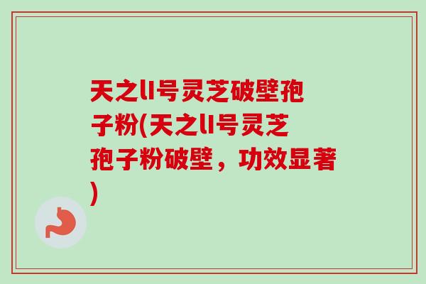 天之lI号灵芝破壁孢子粉(天之lI号灵芝孢子粉破壁，功效显著)