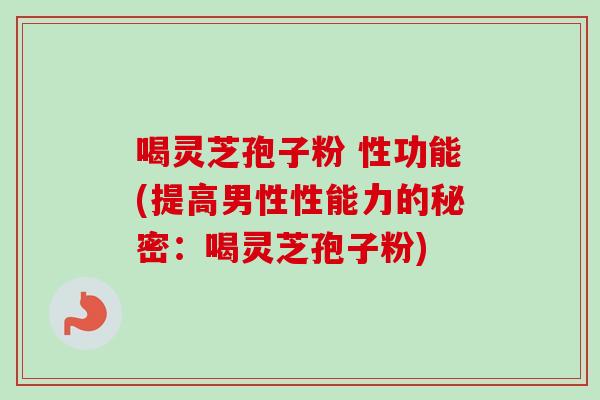 喝灵芝孢子粉 性功能(提高男性性能力的秘密：喝灵芝孢子粉)