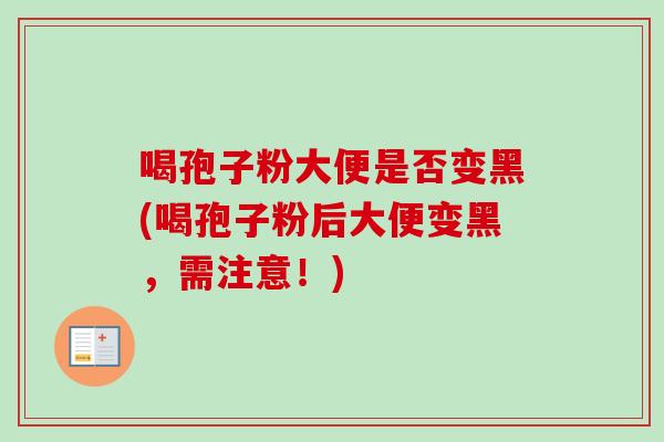 喝孢子粉大便是否变黑(喝孢子粉后大便变黑，需注意！)