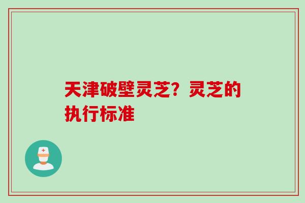 天津破壁灵芝？灵芝的执行标准