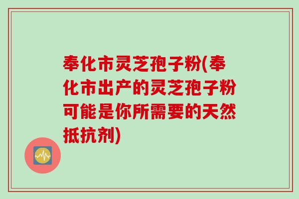 奉化市灵芝孢子粉(奉化市出产的灵芝孢子粉可能是你所需要的天然抵抗剂)