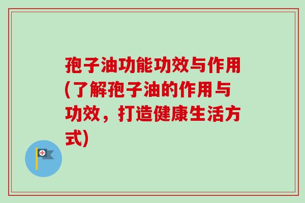 孢子油功能功效与作用(了解孢子油的作用与功效，打造健康生活方式)
