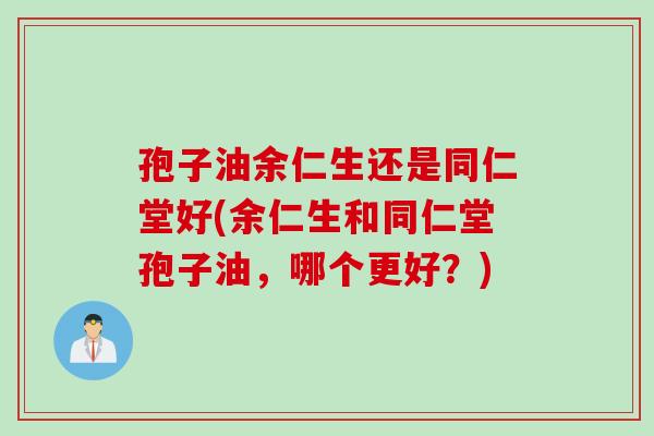 孢子油余仁生还是同仁堂好(余仁生和同仁堂孢子油，哪个更好？)