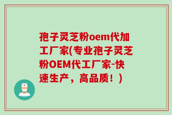 孢子灵芝粉oem代加工厂家(专业孢子灵芝粉OEM代工厂家-快速生产，高品质！)