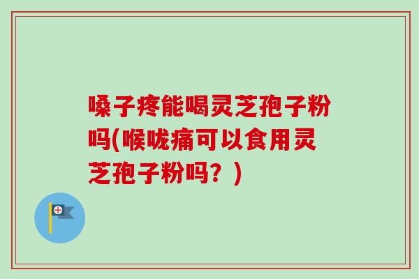 嗓子疼能喝灵芝孢子粉吗(喉咙痛可以食用灵芝孢子粉吗？)