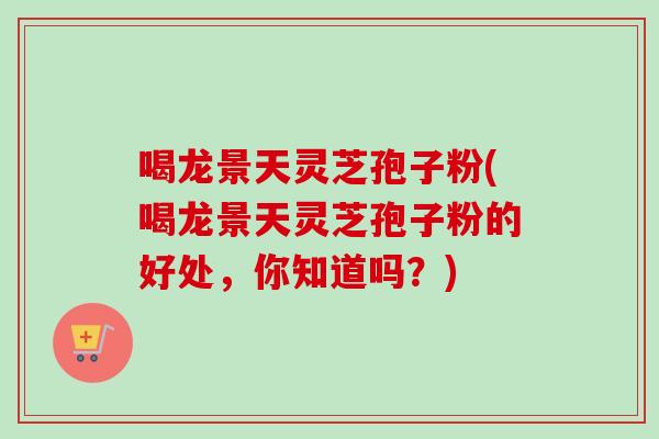 喝龙景天灵芝孢子粉(喝龙景天灵芝孢子粉的好处，你知道吗？)