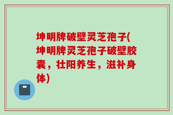 坤明牌破壁灵芝孢子(坤明牌灵芝孢子破壁胶囊，壮阳养生，滋补身体)