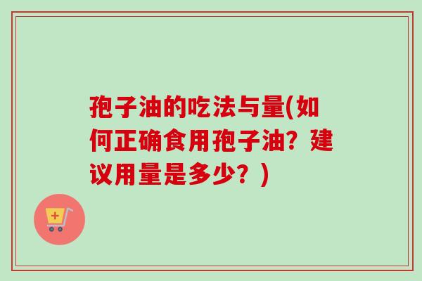 孢子油的吃法与量(如何正确食用孢子油？建议用量是多少？)