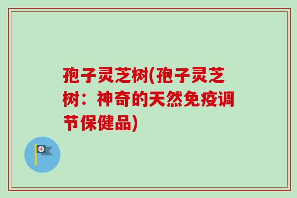 孢子灵芝树(孢子灵芝树：神奇的天然免疫调节保健品)