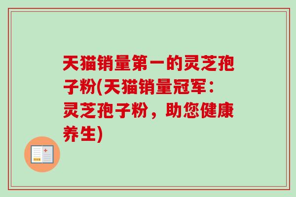 天猫销量第一的灵芝孢子粉(天猫销量冠军：灵芝孢子粉，助您健康养生)