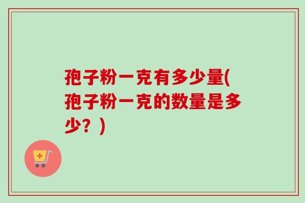 孢子粉一克有多少量(孢子粉一克的数量是多少？)