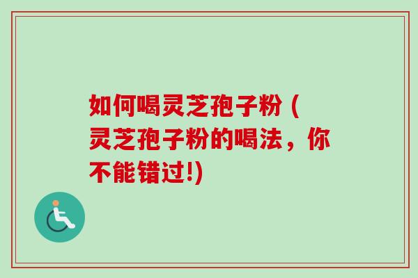 如何喝灵芝孢子粉 (灵芝孢子粉的喝法，你不能错过!)