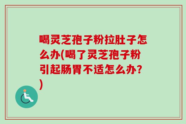 喝灵芝孢子粉拉肚子怎么办(喝了灵芝孢子粉引起肠胃不适怎么办？)