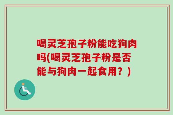 喝灵芝孢子粉能吃狗肉吗(喝灵芝孢子粉是否能与狗肉一起食用？)