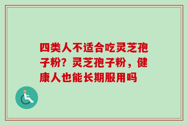 四类人不适合吃灵芝孢子粉？灵芝孢子粉，健康人也能长期服用吗