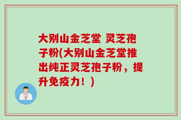 大别山金芝堂 灵芝孢子粉(大别山金芝堂推出纯正灵芝孢子粉，提升免疫力！)