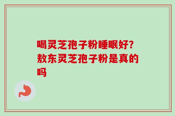 喝灵芝孢子粉睡眠好？敖东灵芝孢子粉是真的吗