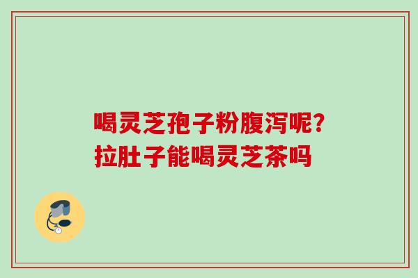 喝灵芝孢子粉腹泻呢？拉肚子能喝灵芝茶吗