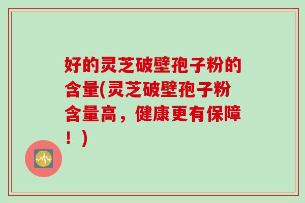 好的灵芝破壁孢子粉的含量(灵芝破壁孢子粉含量高，健康更有保障！)