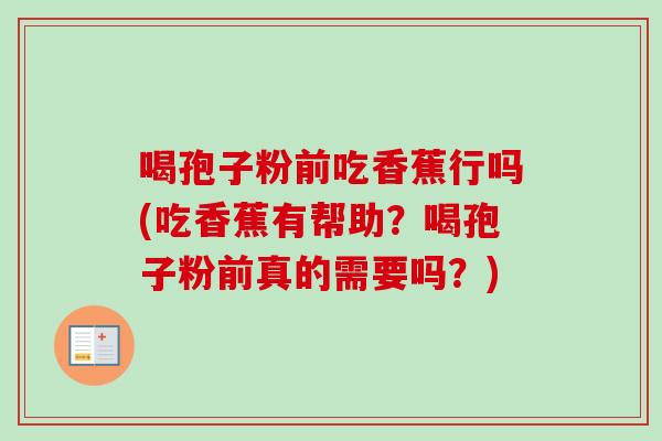 喝孢子粉前吃香蕉行吗(吃香蕉有帮助？喝孢子粉前真的需要吗？)