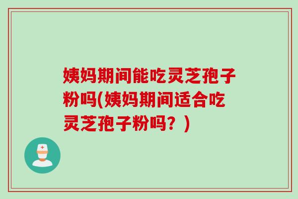 姨妈期间能吃灵芝孢子粉吗(姨妈期间适合吃灵芝孢子粉吗？)