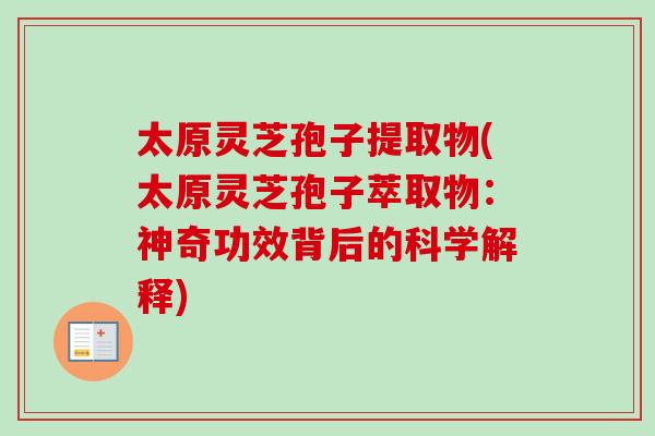 太原灵芝孢子提取物(太原灵芝孢子萃取物：神奇功效背后的科学解释)