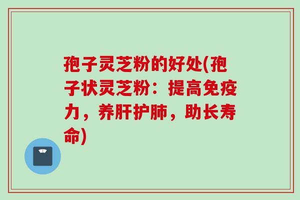 孢子灵芝粉的好处(孢子状灵芝粉：提高免疫力，养肝护肺，助长寿命)