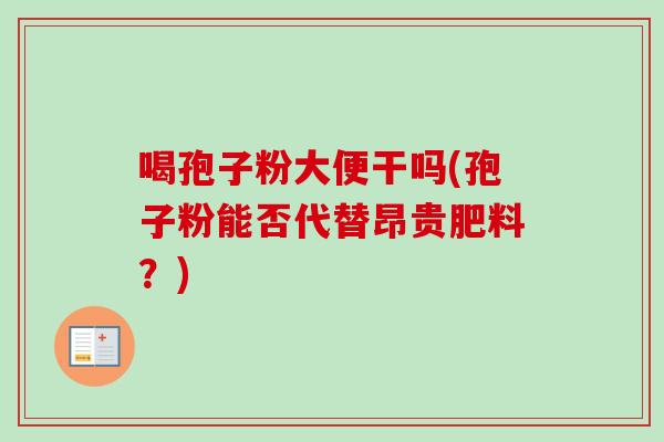 喝孢子粉大便干吗(孢子粉能否代替昂贵肥料？)