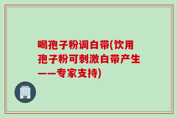 喝孢子粉调白带(饮用孢子粉可刺激白带产生——专家支持)