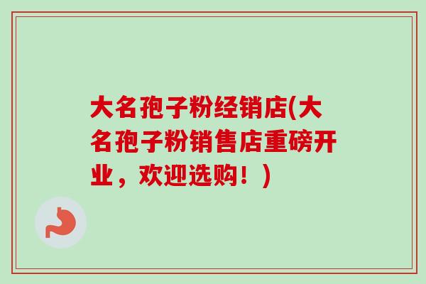 大名孢子粉经销店(大名孢子粉销售店重磅开业，欢迎选购！)
