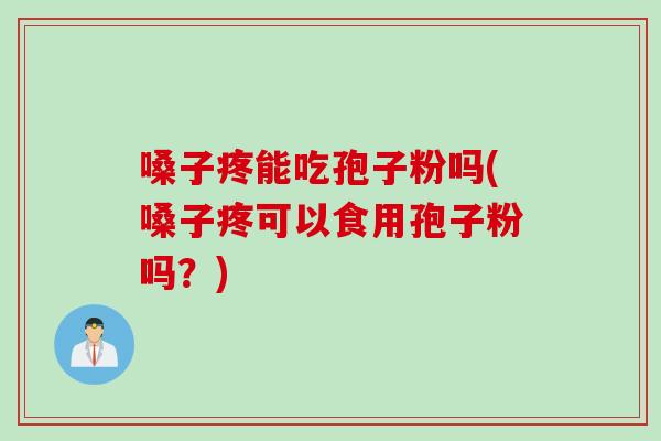 嗓子疼能吃孢子粉吗(嗓子疼可以食用孢子粉吗？)