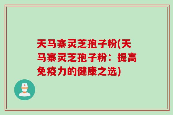 天马寨灵芝孢子粉(天马寨灵芝孢子粉：提高免疫力的健康之选)