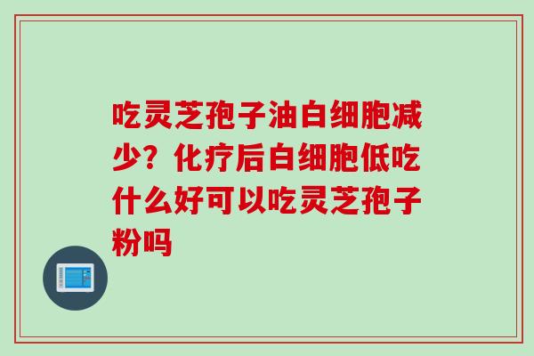 吃灵芝孢子油白细胞减少？化疗后白细胞低吃什么好可以吃灵芝孢子粉吗