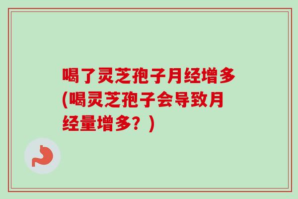 喝了灵芝孢子月经增多(喝灵芝孢子会导致月经量增多？)