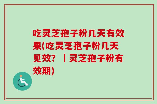 吃灵芝孢子粉几天有效果(吃灵芝孢子粉几天见效？｜灵芝孢子粉有效期)