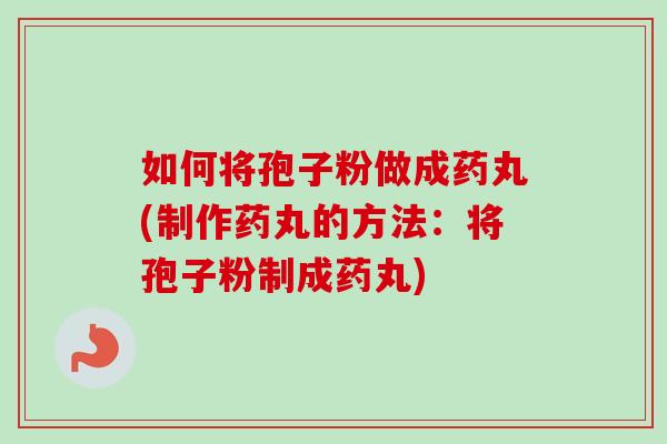 如何将孢子粉做成药丸(制作药丸的方法：将孢子粉制成药丸)