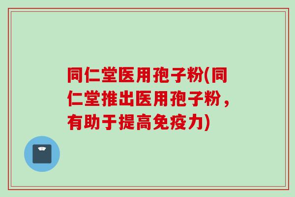同仁堂医用孢子粉(同仁堂推出医用孢子粉，有助于提高免疫力)