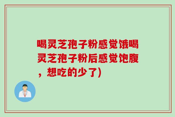 喝灵芝孢子粉感觉饿喝灵芝孢子粉后感觉饱腹，想吃的少了)