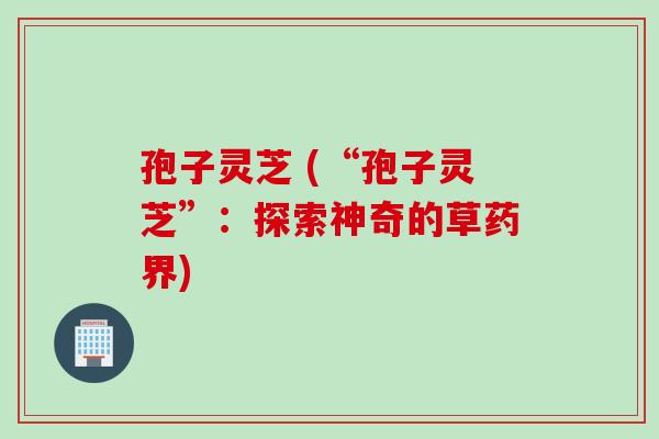 孢子灵芝 (“孢子灵芝”：探索神奇的草药界)