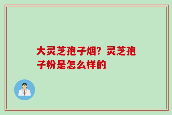 大灵芝孢子烟？灵芝孢子粉是怎么样的