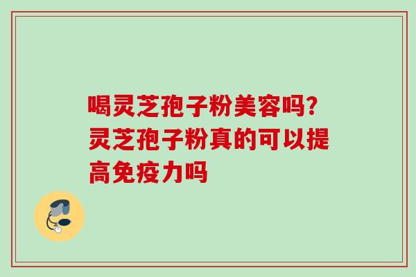 喝灵芝孢子粉美容吗？灵芝孢子粉真的可以提高免疫力吗
