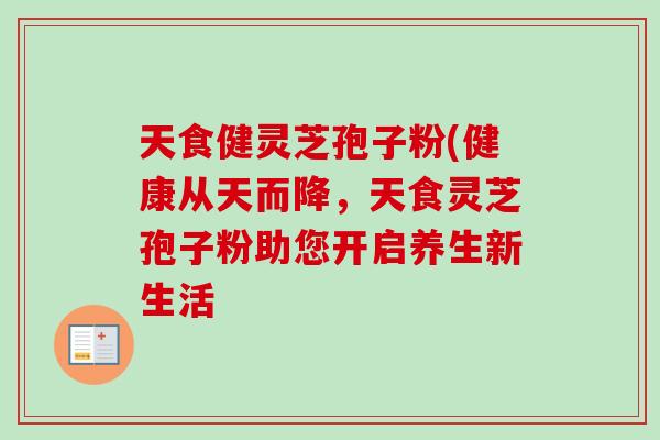 天食健灵芝孢子粉(健康从天而降，天食灵芝孢子粉助您开启养生新生活