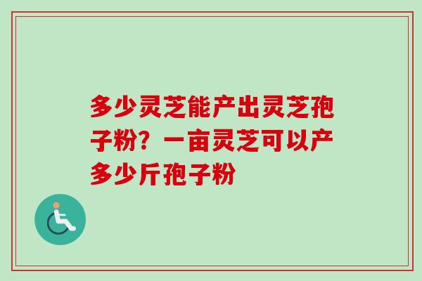 多少灵芝能产出灵芝孢子粉？一亩灵芝可以产多少斤孢子粉