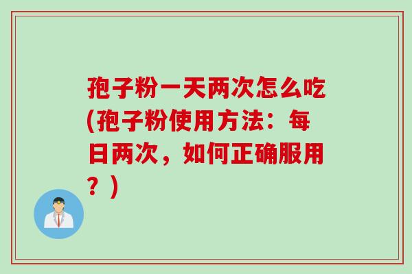 孢子粉一天两次怎么吃(孢子粉使用方法:每日两次,如何正确服用?) 孢子粉一天两次怎么吃(孢子粉使用方法:每日两次,如何正确服用?)