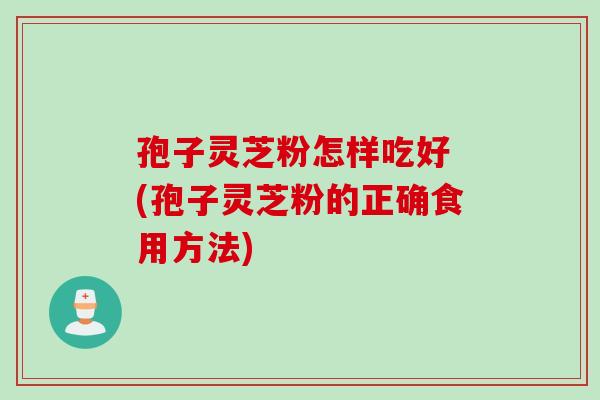 孢子灵芝粉怎样吃好 (孢子灵芝粉的正确食用方法)