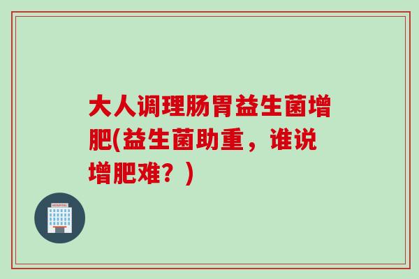 大人调理肠胃益生菌增肥(益生菌助重，谁说增肥难？)