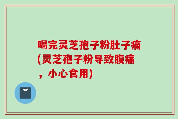 喝完灵芝孢子粉肚子痛(灵芝孢子粉导致腹痛,小心食用) 喝完灵芝孢子粉肚子痛(灵芝孢子粉导致腹痛,小心食用)