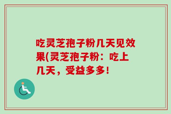 吃灵芝孢子粉几天见效果(灵芝孢子粉：吃上几天，受益多多！